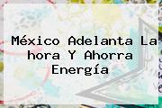 <b>México</b> Adelanta La <b>hora</b> Y Ahorra Energía