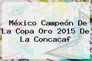 México Campeón De La Copa Oro 2015 De La <b>Concacaf</b>