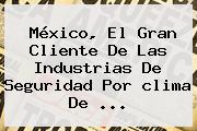 México, El Gran Cliente De Las Industrias De Seguridad Por <b>clima</b> De <b>...</b>