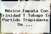 <b>México</b> Empata Con Trinidad Y Tobago En Partido Trepidante De <b>...</b>