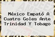 <b>México</b> Empató A Cuatro Goles Ante Trinidad Y Tobago