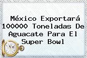 México Exportará 100000 Toneladas De Aguacate Para El <b>Super Bowl</b>
