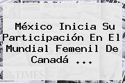 México Inicia Su Participación En El <b>Mundial Femenil</b> De Canadá <b>...</b>