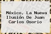 México, La Nueva Ilusión De <b>Juan Carlos Osorio</b>