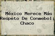 México Merece Más Respeto De <b>Conmebol</b>: Chaco