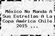 México No Manda A Sus Estrellas A La <b>Copa América</b> Chile 2015 <b>...</b>