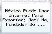 México Puede Usar Internet Para Exportar: Jack Ma, Fundador De ...