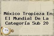 <b>México</b> Tropieza En El Mundial De La Categoría <b>Sub 20</b>