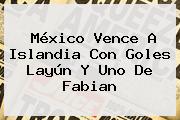 <b>México</b> Vence A <b>Islandia</b> Con Goles Layún Y Uno De Fabian