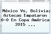 Ver mexico vs bolivia aztecas empataron 00 en copa america 2015 <b>México Vs</b>. <b>Bolivia</b>: Aztecas Empataron 0-0 En Copa América 2015 <b>...</b>