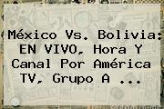 <b>México Vs</b>. <b>Bolivia</b>: EN VIVO, Hora Y Canal Por América TV, Grupo A <b>...</b>