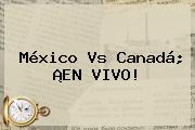 <b>México Vs Canadá</b>; ¡EN VIVO!
