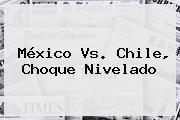 <b>México</b> Vs. <b>Chile</b>, Choque Nivelado