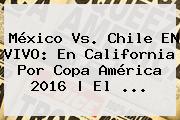 <b>México Vs</b>. <b>Chile</b> EN VIVO: En California Por Copa América 2016 | El <b>...</b>