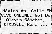<b>México Vs</b>. <b>Chile EN VIVO</b> ONLINE: Gol De Alexis Sánchez, 'La Roja <b>...</b>
