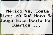 <b>México Vs</b>. <b>Costa Rica</b>: ¿A Qué Hora Se Juega Este Duelo Por Cuartos <b>...</b>