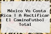 <b>México Vs Costa Rica</b> | A Rectificar El CaminoFutbol Total