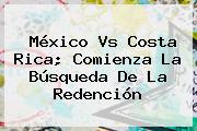 <b>México Vs Costa Rica</b>; Comienza La Búsqueda De La Redención
