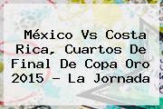 <b>México Vs Costa Rica</b>, Cuartos De Final De Copa Oro 2015 - La Jornada