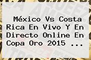 <b>México Vs Costa Rica</b> En Vivo Y En Directo Online En Copa Oro 2015 <b>...</b>