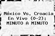 <b>México Vs. Croacia</b> En Vivo (0-2): MINUTO A MINUTO