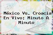 <b>México Vs. Croacia</b> En Vivo: Minuto A Minuto