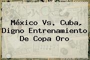 <b>México Vs</b>. <b>Cuba</b>, Digno Entrenamiento De Copa Oro