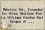 <b>México Vs</b>. <b>Ecuador</b> En Vivo Online Por La Ultima Fecha Del Grupo A <b>...</b>