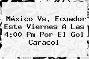 <b>México Vs</b>. <b>Ecuador</b> Este Viernes A Las 4:00 Pm Por El Gol Caracol