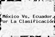 <b>México Vs</b>. <b>Ecuador</b>, Por La Clasificación