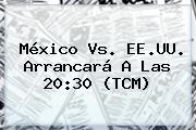 <b>México Vs</b>. EE.UU. Arrancará A Las 20:30 (TCM)