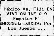 México Vs. <b>Fiji</b> EN VIVO ONLINE 0-0 Empatan El 'tri' Por Los Juegos ...