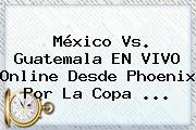 <b>México Vs</b>. <b>Guatemala</b> EN VIVO Online Desde Phoenix Por La Copa <b>...</b>