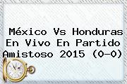 <b>México Vs Honduras</b> En Vivo En Partido Amistoso 2015 (0-0)