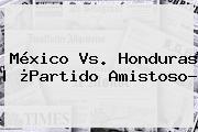 <b>México Vs</b>. <b>Honduras</b> | ¿Partido Amistoso?