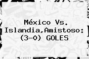 <b>México</b> Vs. <b>Islandia</b>,Amistoso: (3-0) GOLES