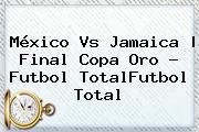 <b>México Vs Jamaica</b> |<b> Final Copa Oro - Futbol TotalFutbol Total