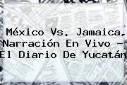 <b>México Vs</b>. <b>Jamaica</b>, Narración En Vivo - El Diario De Yucatán