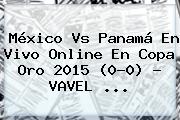 <b>México Vs Panamá</b> En Vivo Online En Copa Oro 2015 (0-0) - VAVEL <b>...</b>