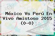 <b>México Vs Perú</b> En Vivo Amistoso 2015 (0-0)