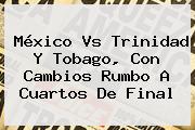<b>México Vs Trinidad Y Tobago</b>, Con Cambios Rumbo A Cuartos De Final <b>...</b>