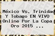 <b>México Vs</b>. <b>Trinidad Y Tobago</b> EN VIVO Online Por La Copa Oro 2015 <b>...</b>