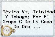 <b>México Vs</b>. <b>Trinidad Y Tobago</b>: Por El Grupo C De La Copa De Oro <b>...</b>