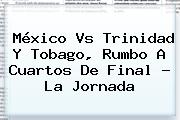 <b>México Vs Trinidad Y Tobago</b>, Rumbo A Cuartos De Final ? La Jornada