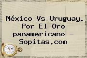 <b>México Vs Uruguay</b>, Por El Oro <b>panamericano</b> - Sopitas.com