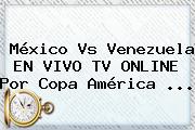 <b>México Vs Venezuela</b> EN VIVO TV ONLINE Por Copa América <b>...</b>