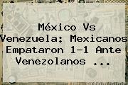 <b>México Vs Venezuela</b>: Mexicanos Empataron 1-1 Ante Venezolanos <b>...</b>
