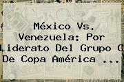 <b>México Vs. Venezuela</b>: Por Liderato Del Grupo C De Copa América <b>...</b>