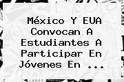 México Y EUA Convocan A Estudiantes A Participar En <b>Jóvenes En</b> ...