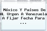 México Y Países De AL Urgen A <b>Venezuela</b> A Fijar Fecha Para ...